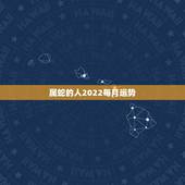 属蛇的人2022每月运势，属蛇人2021年每月运势运程每月