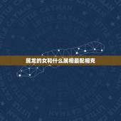 属龙的女和什么属相最配相克，女性属龙的更好的婚配