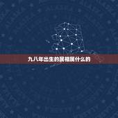 九八年出生的属相属什么的，出生与一九九八年 属什么生肖