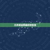 三月初运势最好的生肖，三月份哪个生肖属相运势最好
