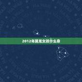 2012年属龙女孩什么命，2012年属龙女的是什么命
