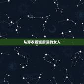 从穿衣看城府深的女人，为什么可以从女生穿着打扮可以看出她什么性格 做什