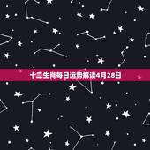 十二生肖每日运势解读4月28日，董易林今日生肖运势