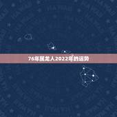 76年属龙人2022年的运势，1976年龙的2022 年运程