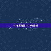 70年属狗男2022年婚姻，1970年属狗男2022 年感情