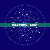 98年属虎男婚配什么属相好，1998年属虎跟哪个属相相配