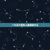 一九五六年生人属相是什么，一九五六年属什么