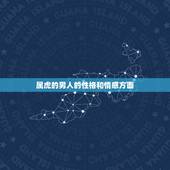 属虎的男人的性格和情感方面，属虎男的性格和爱情