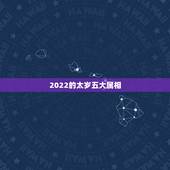 2022的太岁五大属相，属狗2021年运势及运程每月运程