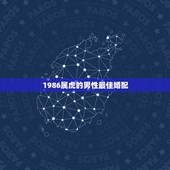 1986属虎的男性最佳婚配，86年属虎的属相婚配表是什么样的？