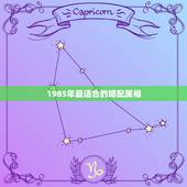 1985年最适合的婚配属相，85年属牛的和什么属相最配