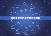 属相婚配牛的给虎几月结婚好，属牛与属虎今年几月结婚的好日子