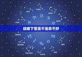 结婚下雪是不是命不好，结婚当天下雪好吗