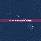 2010年属什么生肖五行属什么，2010年属什么生肖及日期范围？