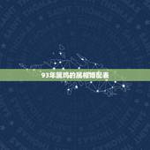 93年属鸡的属相婚配表，1993男属鸡的和什么属相最配