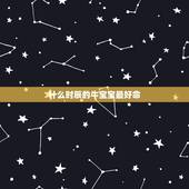 什么时辰的牛宝宝最好命，牛宝宝什么时辰出生好
