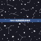 2021女孩新潮名字姓何，给一个小女孩起个好听的名字叫什么好听，姓何的
