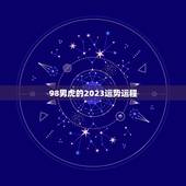 98男虎的2023运势运程，1998年属虎的人2021年运势怎样？男性