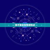 狮子座女生性格特点，狮子座女生的性格特点？
