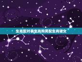 生肖配对表生肖狗男配生肖猪女，生肖狗配对姻缘表