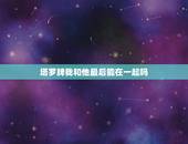 塔罗牌我和他最后能在一起吗，塔罗牌：我和他还能复合吗