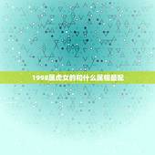 1998属虎女的和什么属相最配，女虎男鸡是结婚的大忌
