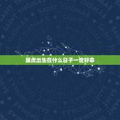 属虎出生在什么日子一世好命，属虎的几点出生最好命