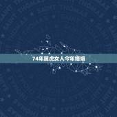 74年属虎女人今年婚姻，74年属虎的女人和73年属牛婚姻运程