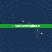 八六年的属虎女的最佳婚配，1986年属虎的和1967年属羊婚配怎样