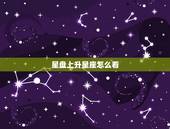星盘上升星座怎么看，如何看自己的星盘与上升星座？