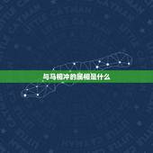 与马相冲的属相是什么，与马相冲的生肖是什么