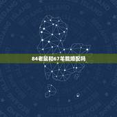 84老鼠和67羊能婚配吗，84年的鼠和68年羊相配吗