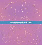 75年属兔45岁有一灾2022，75属兔人的灾难年龄