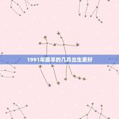 1991年属羊的几月出生更好，91年属羊破月是几月份