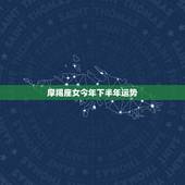 摩羯座女今年下半年运势，摩羯座今年下半年运气怎么样啊？