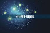 2022哪个属相最旺，2022年必有添丁之喜的生肖