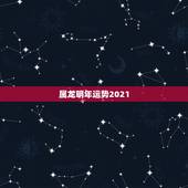 属龙明年运势2021，2021年生肖龙的全年运势