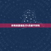 所有的属相生于3月都不好吗，属羊农历三月出生好吗