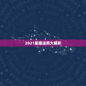 2021星座运势大解析，星座运势2021年运程