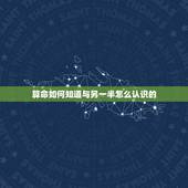 算命如何知道与另一半怎么认识的，怎样才能知道自己的另一半什么时候出现