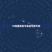 79年属羊的今年运气好不好，79年属羊各月出生命运