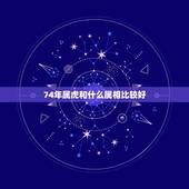 74年属虎和什么属相比较好，1974属虎的贵人是什么属相