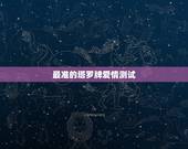 最准的塔罗牌爱情测试，塔罗牌测的爱情、准么？如题 谢谢了