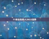 77年出生的人2022运势，77年出生的运势如何