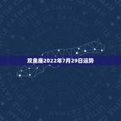双鱼座2022年7月29日运势，双鱼座2015年7月24日运势科技紫薇