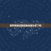 塔罗牌测试我和他的缘分尽了吗，塔罗占卜爱情，看看我和前男友缘分是不是尽