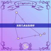 女孩几点出生命好，各个时辰出生女孩的特点