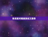 姓名配对姻缘测试三算命，免费姓名配对缘分测试