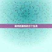 属鸡的最怕的三个生肖，属鸡的和什么属相相冲 最容易发生冲突的三大