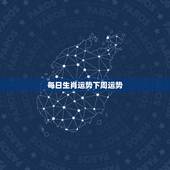 每日生肖运势下周运势，今日特吉生肖与生肖运势